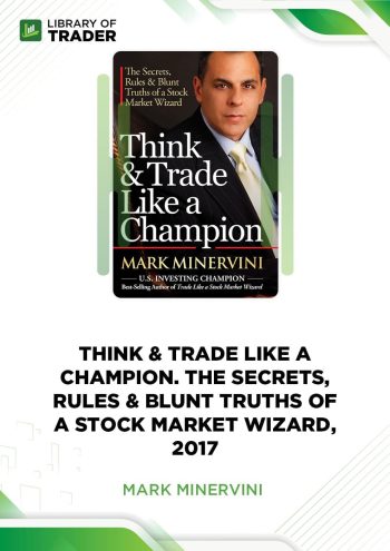 Mark Minervini - Think & Trade Like a Champion: The Secrets, Rules & Blunt Truths of a Stock Market Wizard, 2017